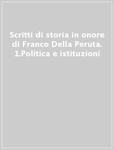 Scritti di storia in onore di Franco Della Peruta. 1.Politica e istituzioni