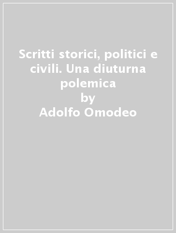 Scritti storici, politici e civili. Una diuturna polemica - Adolfo Omodeo