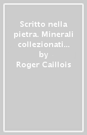 Scritto nella pietra. Minerali collezionati e descritti da Roger Caillois