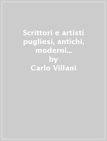 Scrittori e artisti pugliesi, antichi, moderni e contemporanei (rist. anast. 1904-20) - Carlo Villani