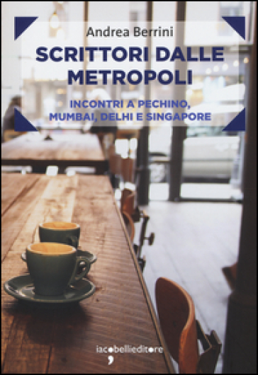 Scrittori dalle metropoli. Incontri a Pechino, Mumbai, Delhi e Singapore - Andrea Berrini