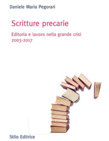 Scritture precarie. Editoria e lavoro nella grande crisi 2003-2017 - Daniele Maria Pegorari