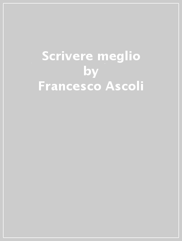 Scrivere meglio - Francesco Ascoli - Giovanni De Faccio