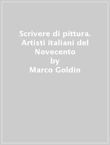 Scrivere di pittura. Artisti italiani del Novecento - Marco Goldin