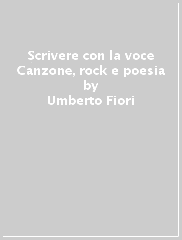 Scrivere con la voce Canzone, rock e poesia - Umberto Fiori | 