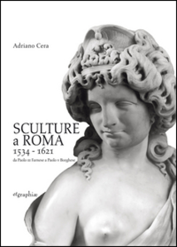 Sculture a Roma 1534-1621. Da Paolo III Farnese a Paolo V Borghese. Ediz. illustrata - Adriano Cera