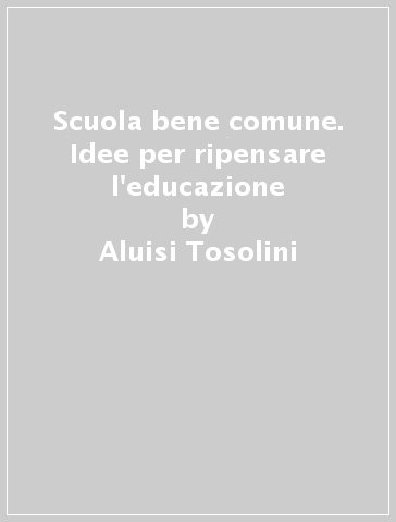 Scuola bene comune. Idee per ripensare l'educazione - Aluisi Tosolini