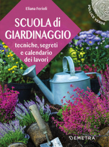 Scuola di giardinaggio. Tecniche, segreti e calendario dei lavori - Eliana Ferioli
