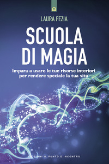 Scuola di magia. Imparare a usare le tue risorse interiori per rendere speciale la tua vita - Laura Fezia