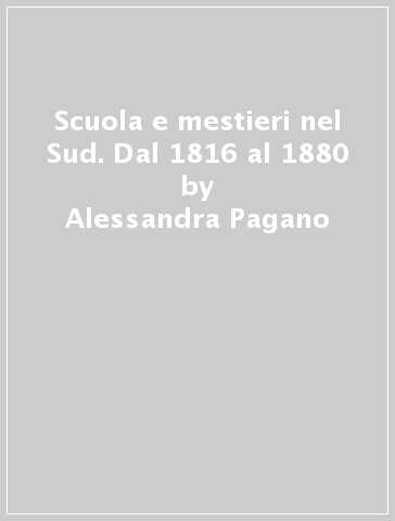 Scuola e mestieri nel Sud. Dal 1816 al 1880 - Alessandra Pagano