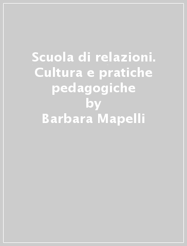 Scuola di relazioni. Cultura e pratiche pedagogiche - M. Giovanna Piano - Barbara Mapelli