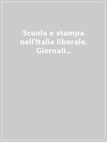 Scuola e stampa nell'Italia liberale. Giornali e riviste per l'educazione dall'unità a fine secolo