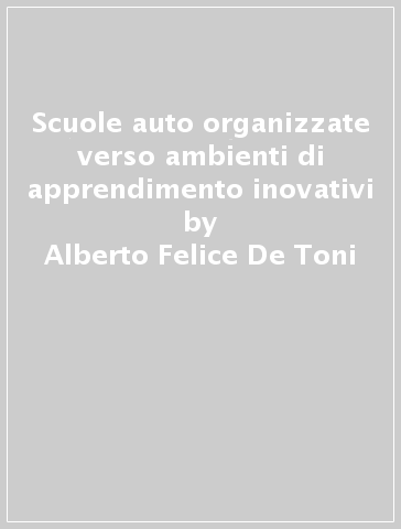 Scuole auto organizzate verso ambienti di apprendimento inovativi - Alberto Felice De Toni - Stefano De Marchi