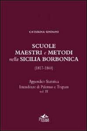 Scuole, maestri e metodi nella Sicilia borbonica (1817-1860). 3: Appendice statistica. Intendenze di Palermo e Trapani - Caterina Sindoni