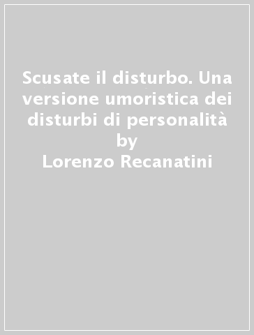 Scusate il disturbo. Una versione umoristica dei disturbi di personalità - Lorenzo Recanatini