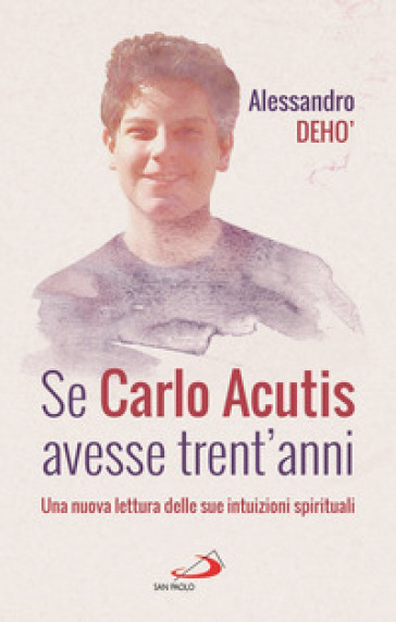 Se Carlo Acutis avesse trent'anni. Una nuova lettura delle sue intuizioni spirituali - Alessandro Deho