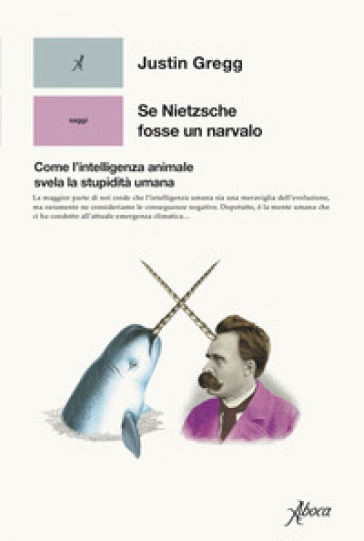 Se Nietzsche fosse un narvalo. Come l'intelligenza animale svela la stupidità umana - Justin Gregg
