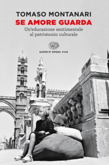 Se amore guarda. Un'educazione sentimentale al patrimonio culturale - Tomaso Montanari