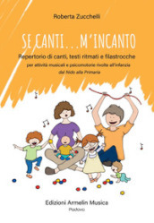 Se canti... m incanto. Repertorio di canti, testi ritmati e filastrocche per attività musicali e psicomotorie rivolte all infanzia dal Nido alla Primaria