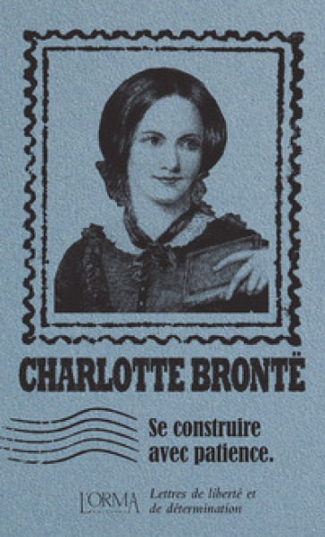 Se construire avec patience. Lettres de liberté et de détermination - Charlotte Bronte