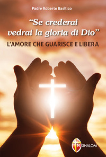 «Se crederai vedrai la gloria di Dio». L'amore che guarisce e libera - Roberto Basilico