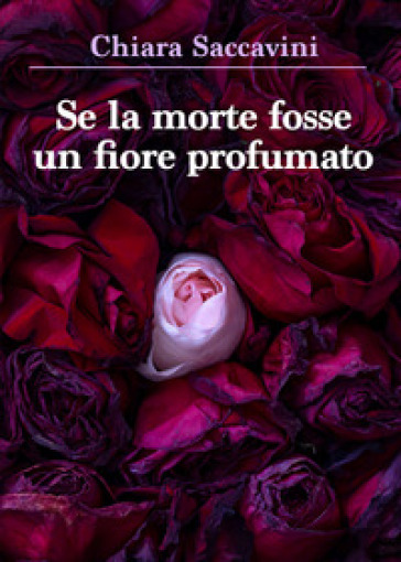Se la morte fosse un fiore profumato - Chiara Saccavini