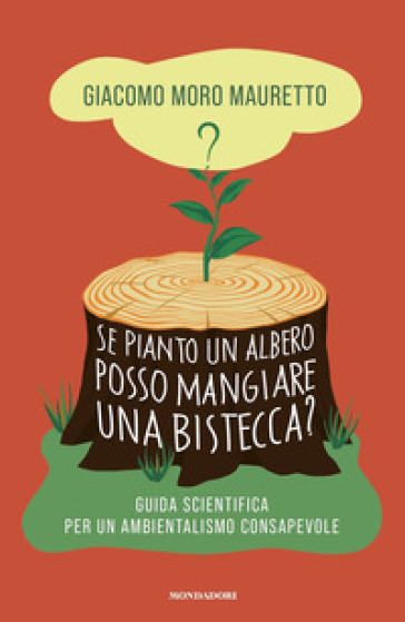 Se pianto un albero posso mangiare una bistecca? Guida scientifica per un ambientalismo consapevole - Giacomo Moro Mauretto