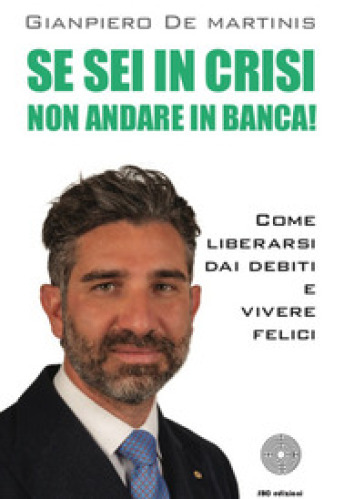 Se sei in crisi non andare in banca! Come liberarsi dai debiti e vivere felici - Gianpiero De Martinis