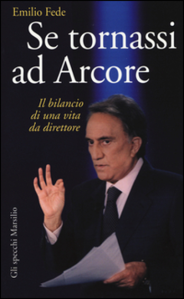 Se tornassi ad Arcore. Il bilancio di una vita da direttore - Emilio Fede