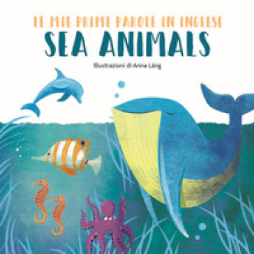 Sea animals. Le mie prime parole in inglese. Ediz. a colori - Anna Lang