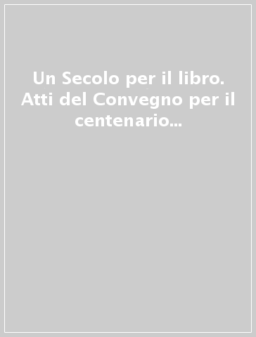 Un Secolo per il libro. Atti del Convegno per il centenario della casa editrice Leo S. Olschki