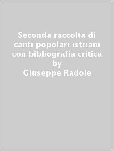 Seconda raccolta di canti popolari istriani con bibliografia critica - Giuseppe Radole