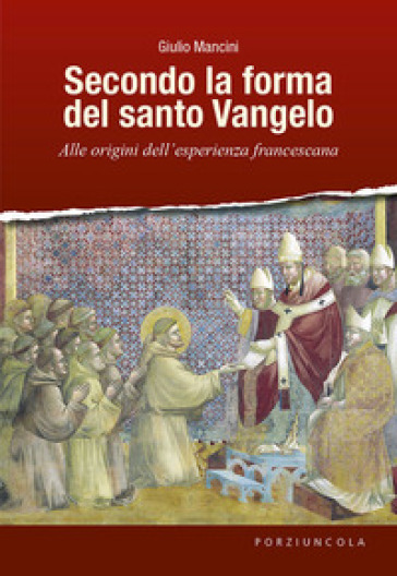 Secondo la forma del santo Vangelo. Alle origini dell'esperienza francescana - Giulio Mancini