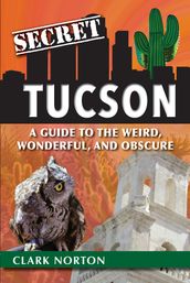 Secret Tucson: A Guide to the Weird, Wonderful, and Obscure
