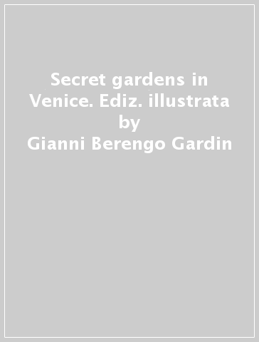 Secret gardens in Venice. Ediz. illustrata - Gianni Berengo Gardin - Cristiana Moldi Ravenna - Teodora Sammartini