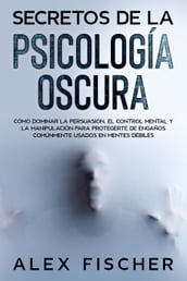 Secretos de la Psicología Oscura: Cómo dominar la persuasión, el control mental y la manipulación para protegerte de engaños comúnmente usados en mentes débiles