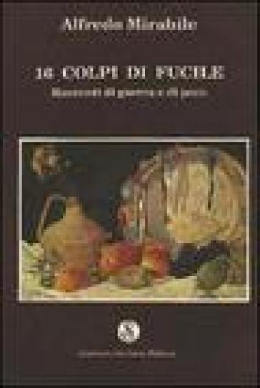 Sedici colpi di fucile. Racconti di guerra e di pace - Alfredo Mirabile