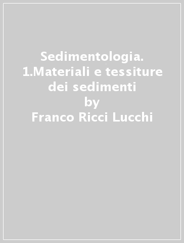Sedimentologia. 1.Materiali e tessiture dei sedimenti - Franco Ricci Lucchi