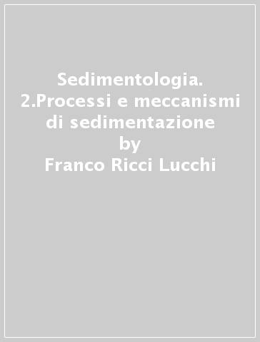 Sedimentologia. 2.Processi e meccanismi di sedimentazione - Franco Ricci Lucchi