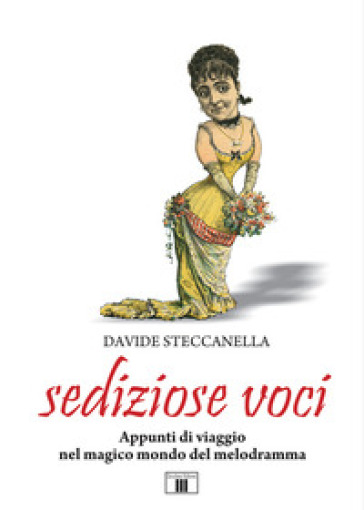 Sediziose voci. Appunti di viaggio nel magico mondo del melodramma - Davide Steccanella