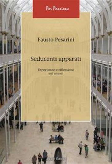 Seducenti apparati. Esperienze e riflessioni sui musei - Fausto Pesarini