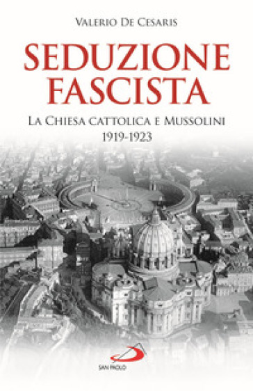 Seduzione fascista. La Chiesa cattolica e Mussolini 1919-1923 - Valerio De Cesaris