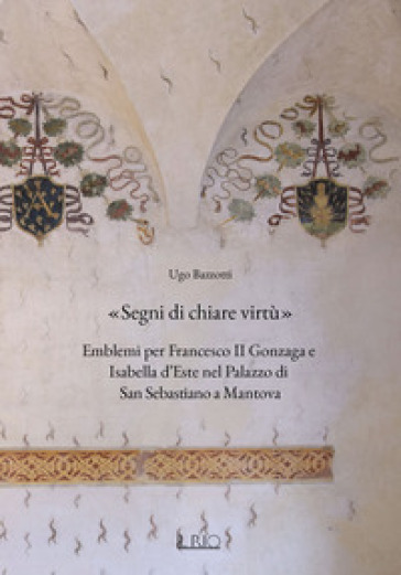 «Segni di chiare virtù». Emblemi per Francesco II Gonzaga e Isabella d'Este nel Palazzo di San Sebastiano a Mantova - Ugo Bazzotti