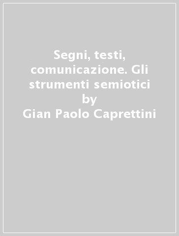 Segni, testi, comunicazione. Gli strumenti semiotici - Gian Paolo Caprettini