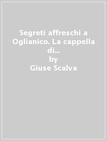 Segreti affreschi a Oglianico. La cappella di S. Evasio, piazze e vie. Un itinerario storico, artistico... - Giuse Scalva - Claudio Bertolotto