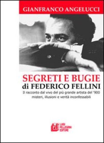 Segreti e bugie di Federico Fellini. Il racconto dal vivo del più grande artista del '900 misteri, illusioni e verità inconfessabili - Gianfranco Angelucci | 