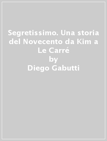 Segretissimo. Una storia del Novecento da Kim a Le Carré - Diego Gabutti