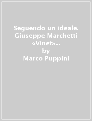 Seguendo un ideale. Giuseppe Marchetti «Vinet» combattente antifascista senza frontiere - Marco Puppini