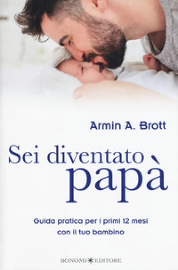 Sei diventato papà. Guida pratica per i primi 12 mesi con il tuo bambino - Armin A. Brott