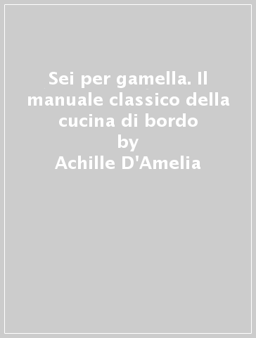 Sei per gamella. Il manuale classico della cucina di bordo - Achille D